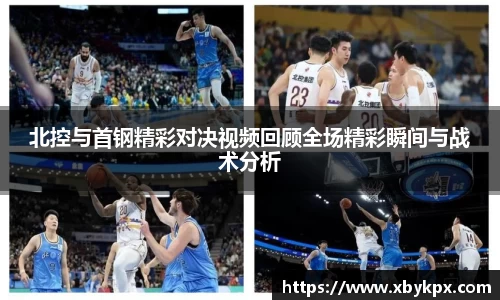 北控与首钢精彩对决视频回顾全场精彩瞬间与战术分析