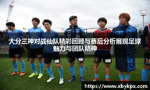 大分三神对战仙队精彩回顾与赛后分析展现足球魅力与团队精神