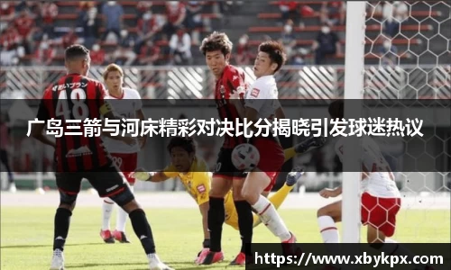广岛三箭与河床精彩对决比分揭晓引发球迷热议