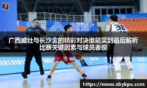 广西威壮与长沙金的精彩对决谁能笑到最后解析比赛关键因素与球员表现